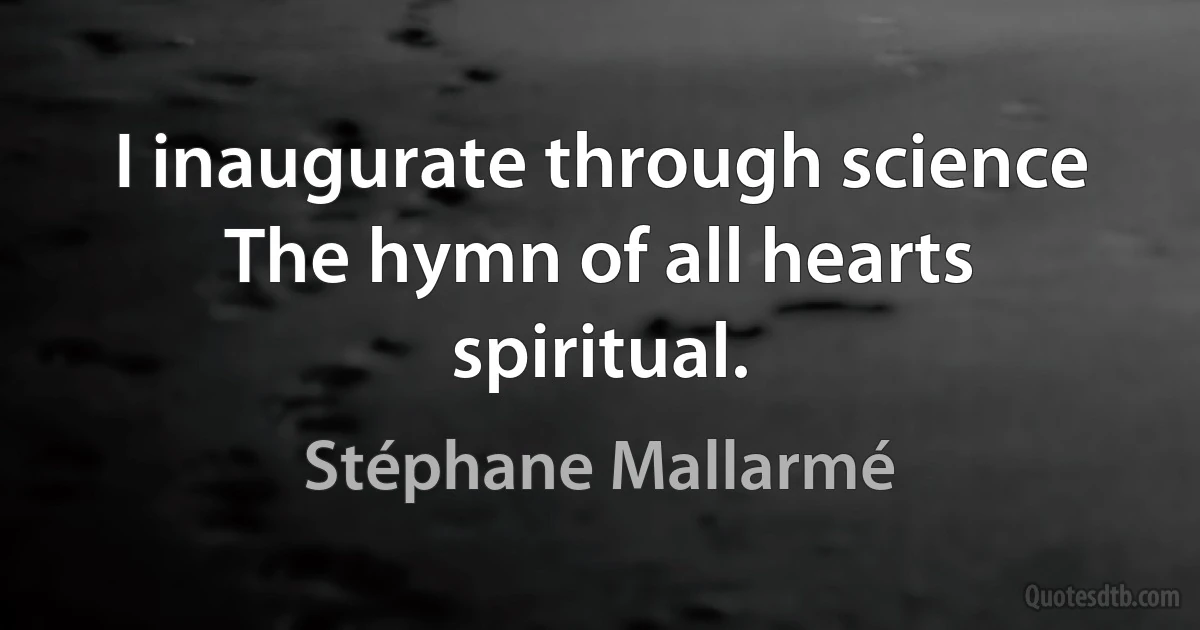 I inaugurate through science
The hymn of all hearts spiritual. (Stéphane Mallarmé)