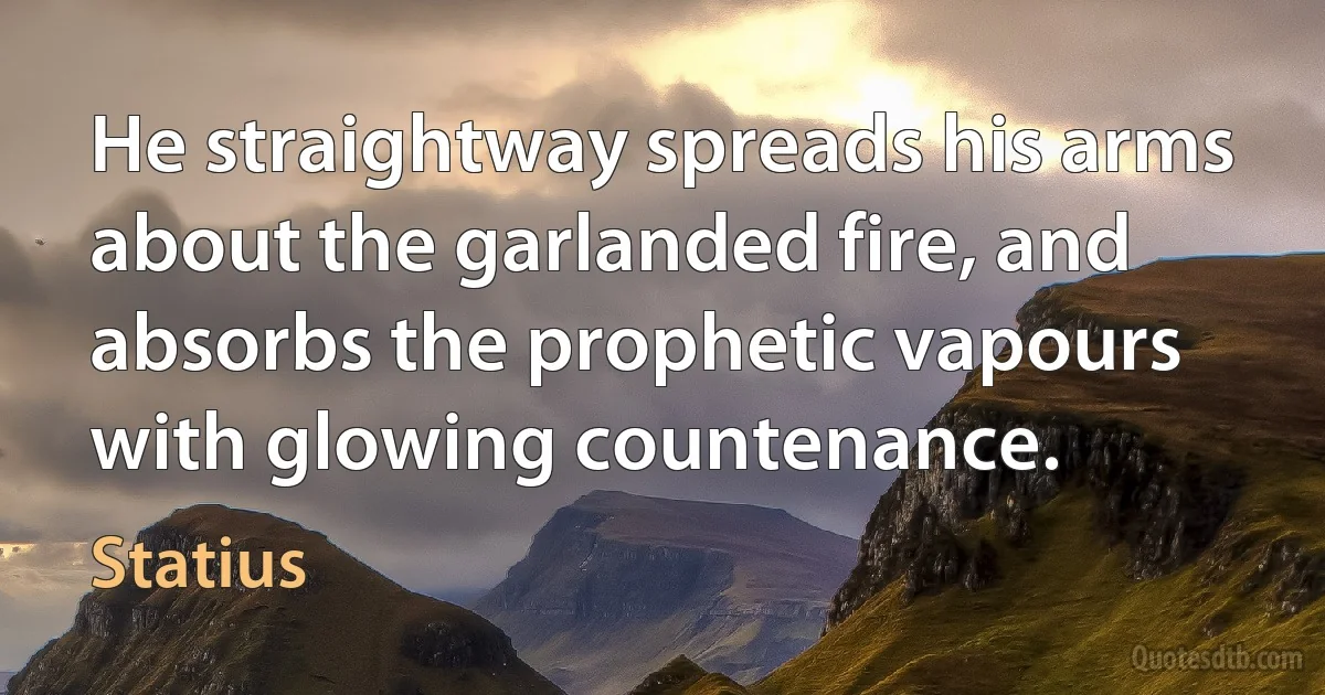 He straightway spreads his arms about the garlanded fire, and absorbs the prophetic vapours with glowing countenance. (Statius)