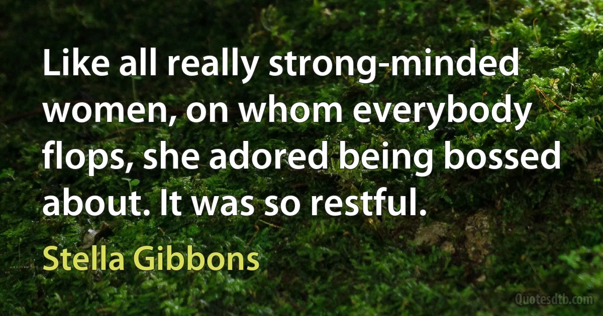 Like all really strong-minded women, on whom everybody flops, she adored being bossed about. It was so restful. (Stella Gibbons)