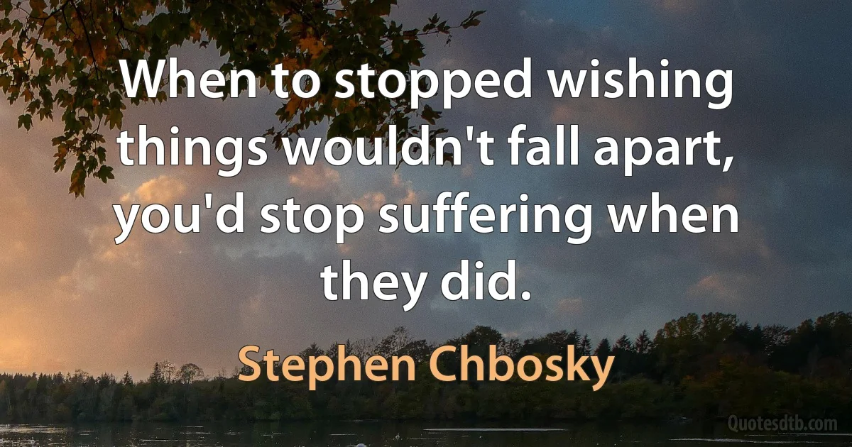 When to stopped wishing things wouldn't fall apart, you'd stop suffering when they did. (Stephen Chbosky)