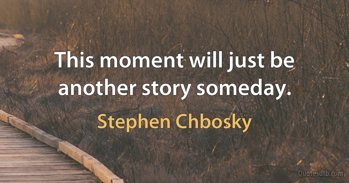 This moment will just be another story someday. (Stephen Chbosky)