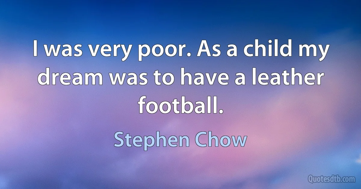 I was very poor. As a child my dream was to have a leather football. (Stephen Chow)