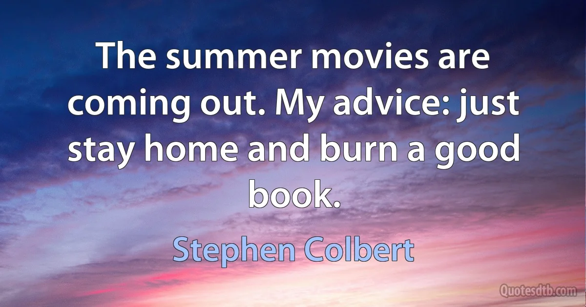 The summer movies are coming out. My advice: just stay home and burn a good book. (Stephen Colbert)