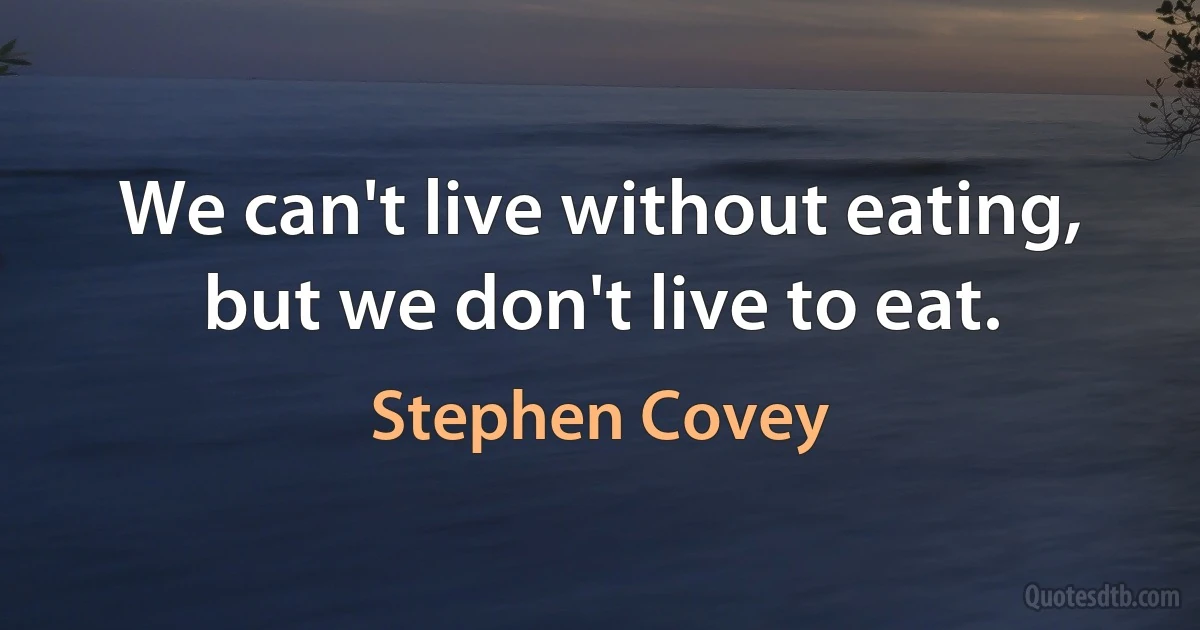 We can't live without eating, but we don't live to eat. (Stephen Covey)