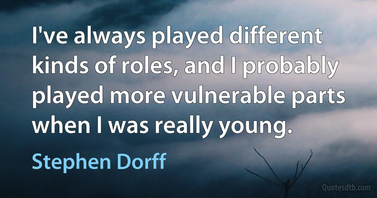 I've always played different kinds of roles, and I probably played more vulnerable parts when I was really young. (Stephen Dorff)