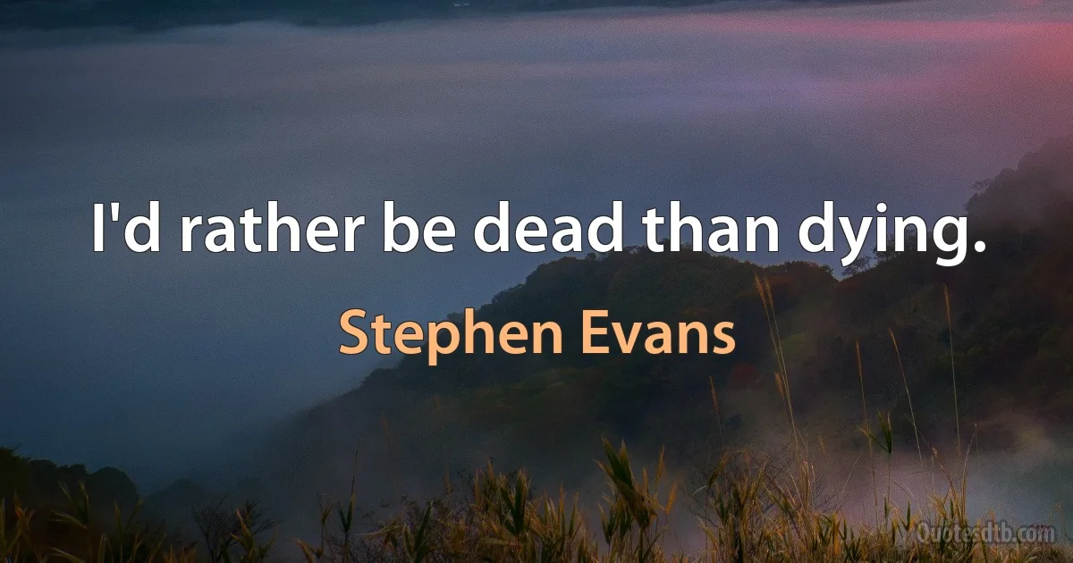 I'd rather be dead than dying. (Stephen Evans)