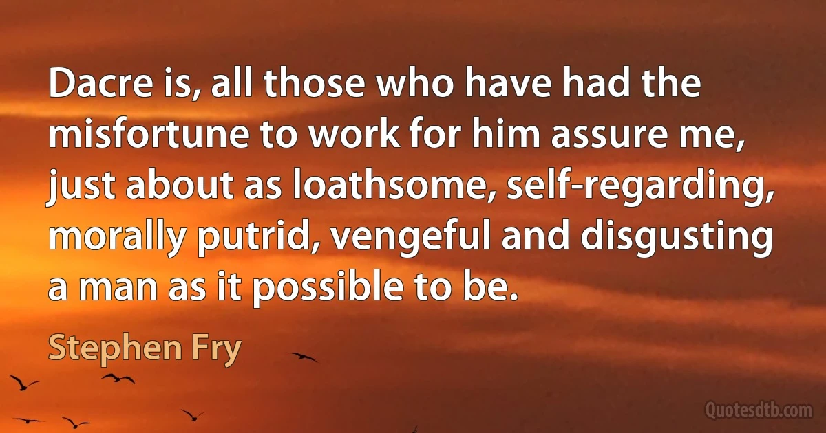 Dacre is, all those who have had the misfortune to work for him assure me, just about as loathsome, self-regarding, morally putrid, vengeful and disgusting a man as it possible to be. (Stephen Fry)