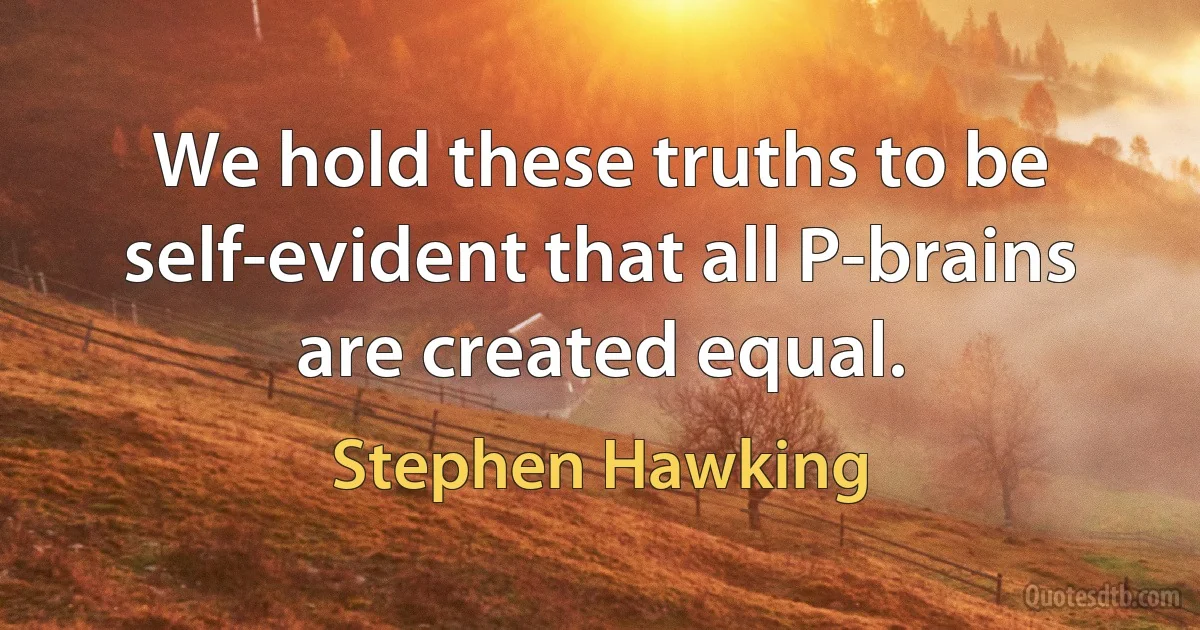 We hold these truths to be self-evident that all P-brains are created equal. (Stephen Hawking)