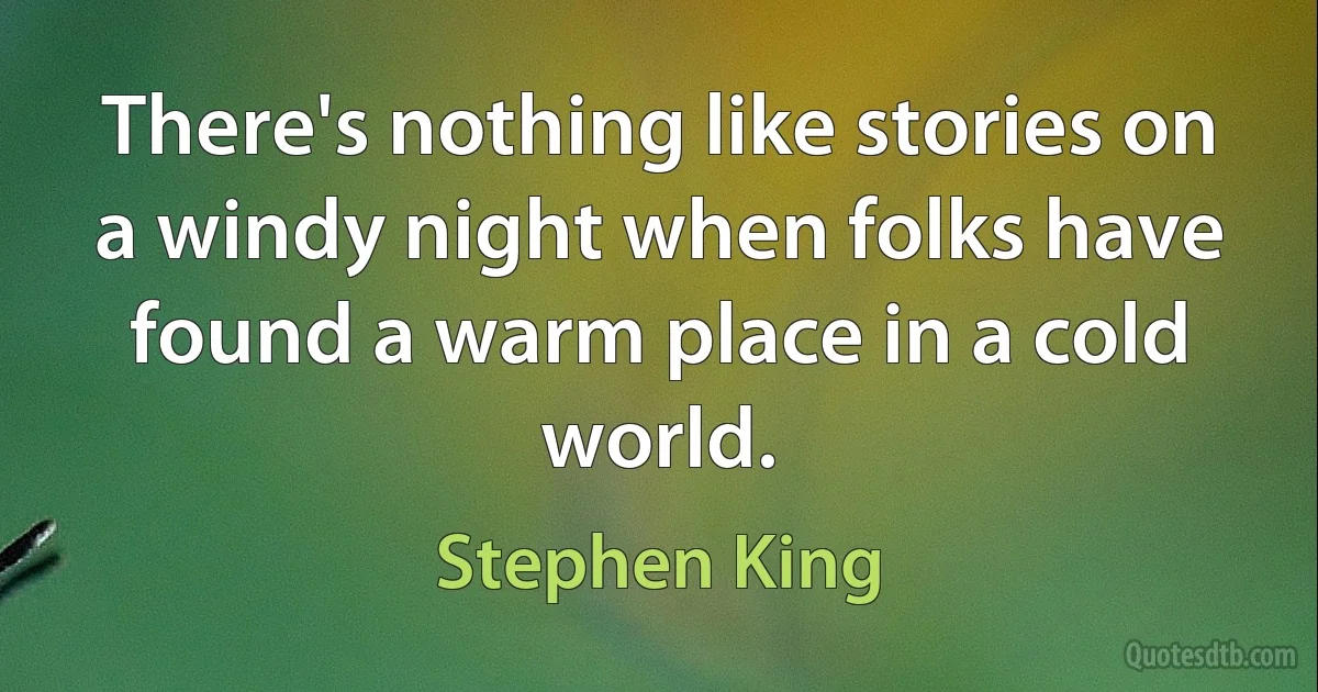 There's nothing like stories on a windy night when folks have found a warm place in a cold world. (Stephen King)