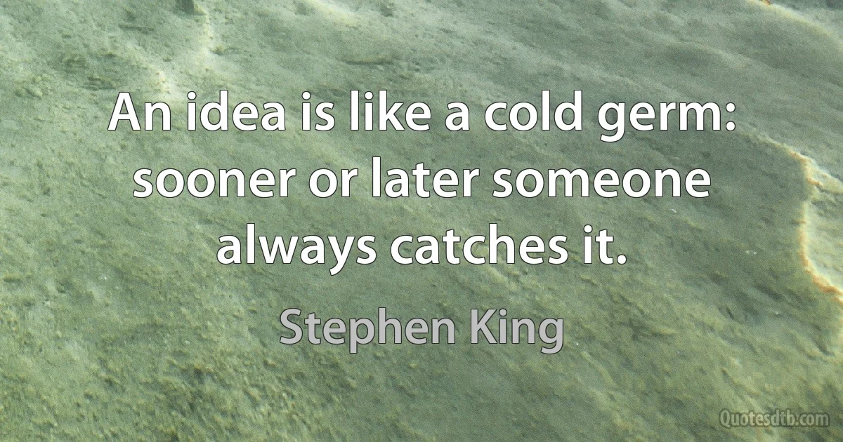 An idea is like a cold germ: sooner or later someone always catches it. (Stephen King)