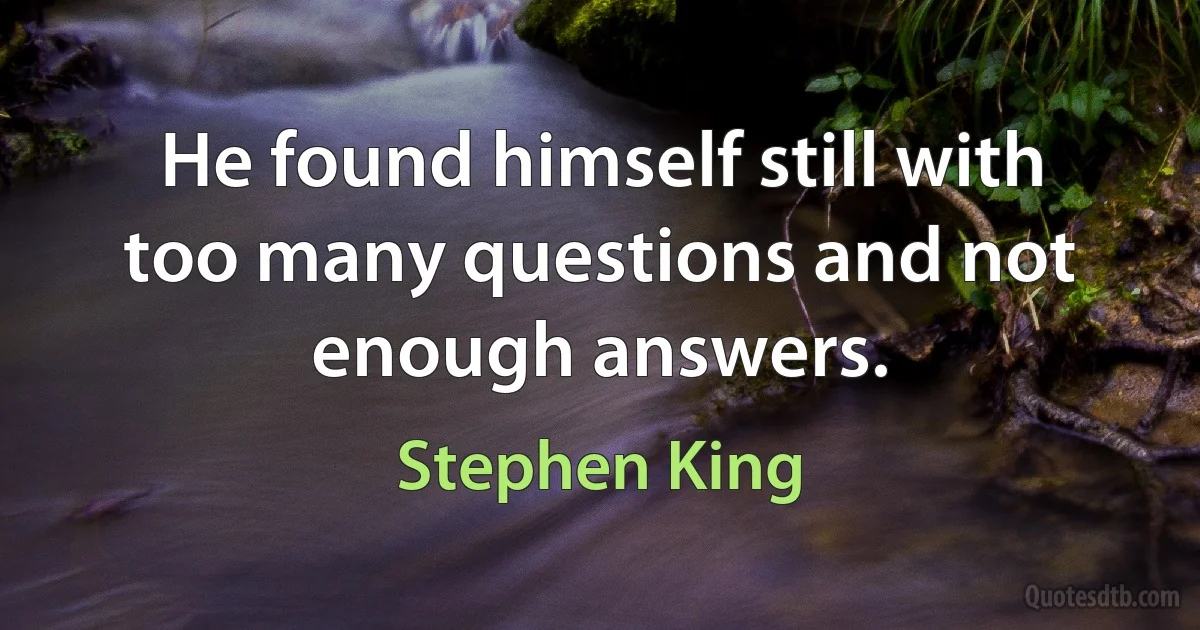 He found himself still with too many questions and not enough answers. (Stephen King)