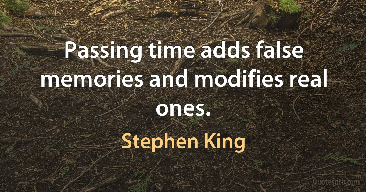 Passing time adds false memories and modifies real ones. (Stephen King)