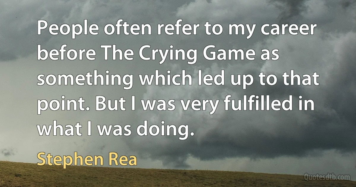 People often refer to my career before The Crying Game as something which led up to that point. But I was very fulfilled in what I was doing. (Stephen Rea)