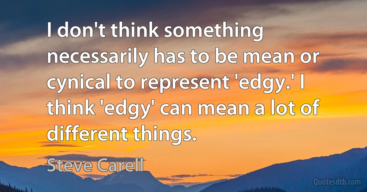 I don't think something necessarily has to be mean or cynical to represent 'edgy.' I think 'edgy' can mean a lot of different things. (Steve Carell)