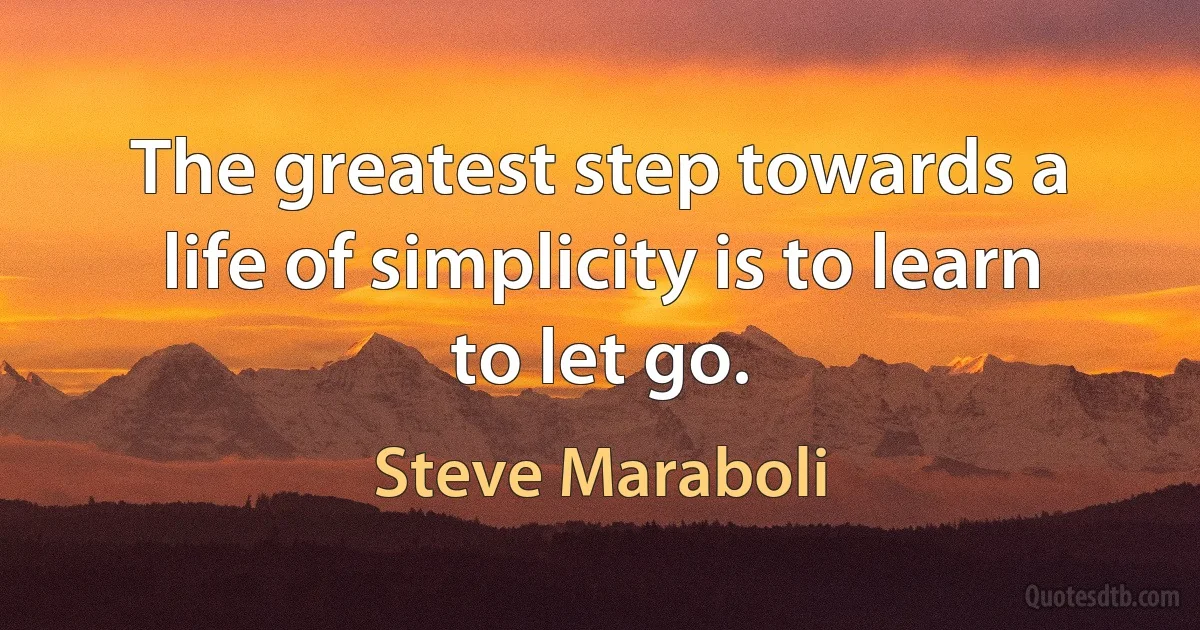 The greatest step towards a life of simplicity is to learn to let go. (Steve Maraboli)