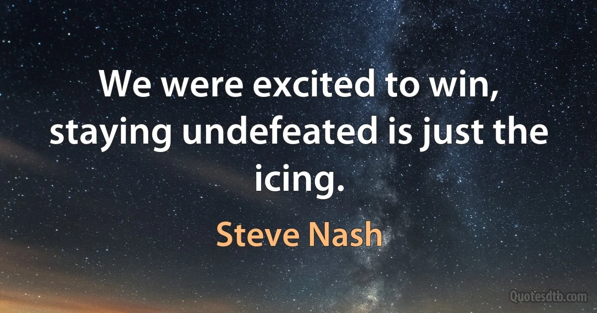 We were excited to win, staying undefeated is just the icing. (Steve Nash)