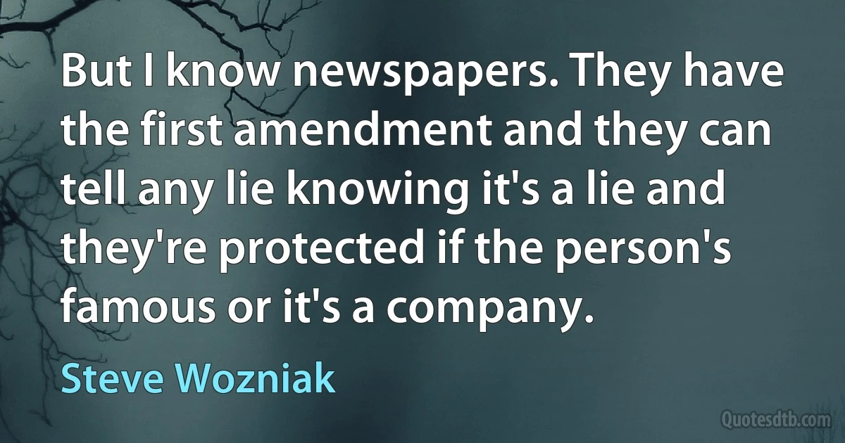 But I know newspapers. They have the first amendment and they can tell any lie knowing it's a lie and they're protected if the person's famous or it's a company. (Steve Wozniak)