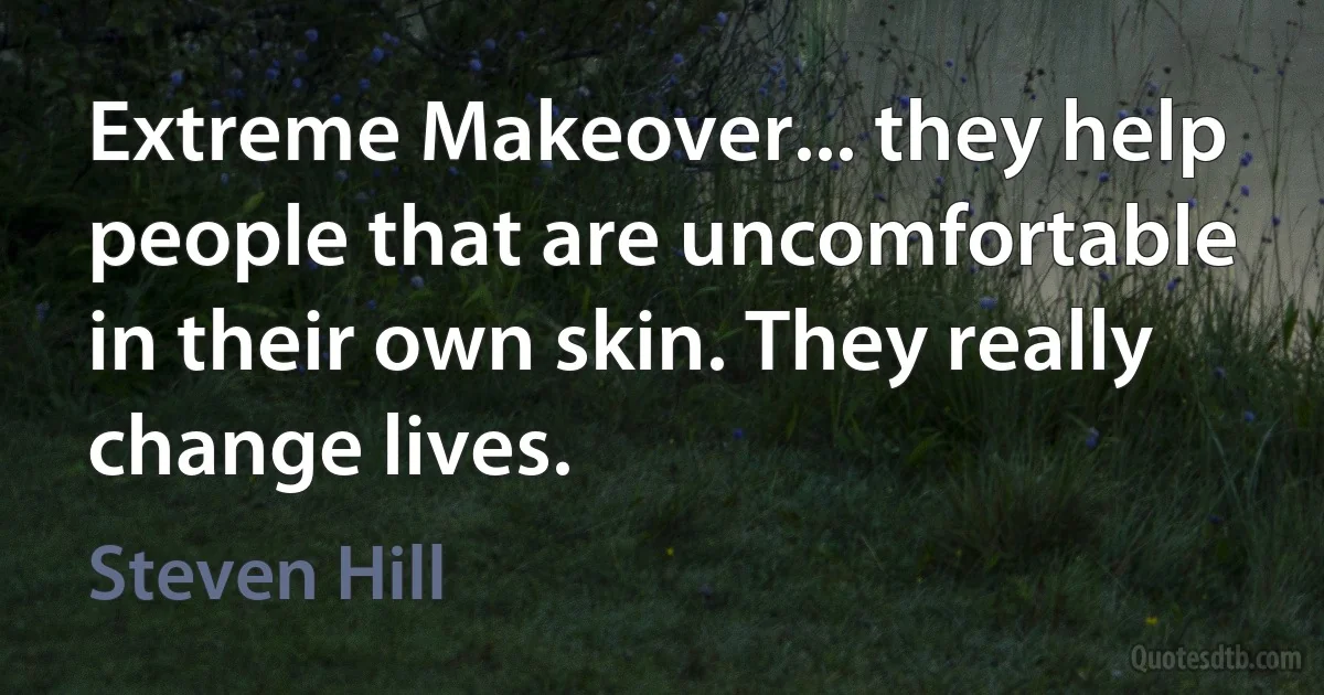 Extreme Makeover... they help people that are uncomfortable in their own skin. They really change lives. (Steven Hill)