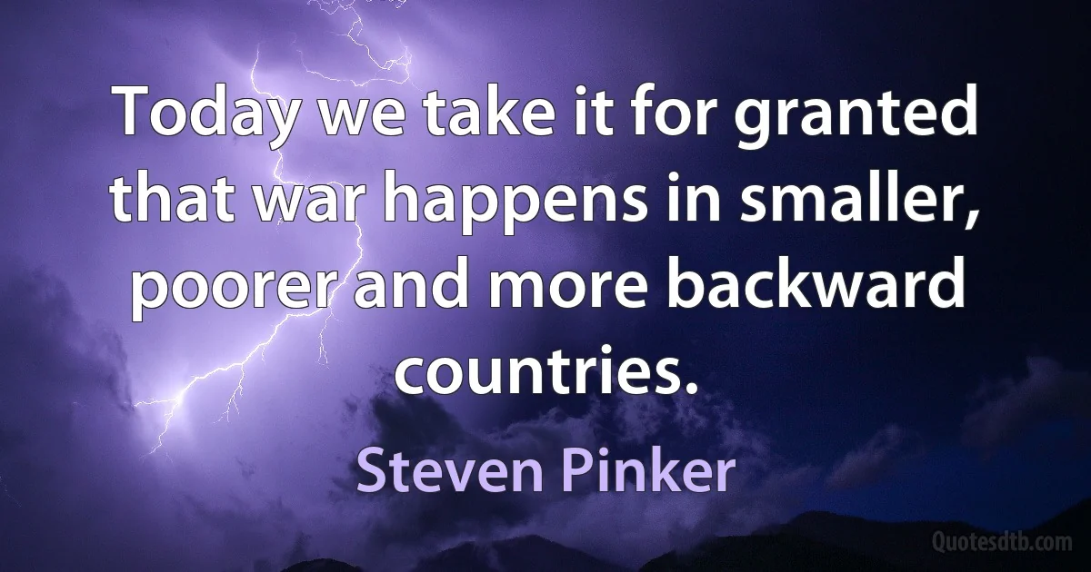 Today we take it for granted that war happens in smaller, poorer and more backward countries. (Steven Pinker)