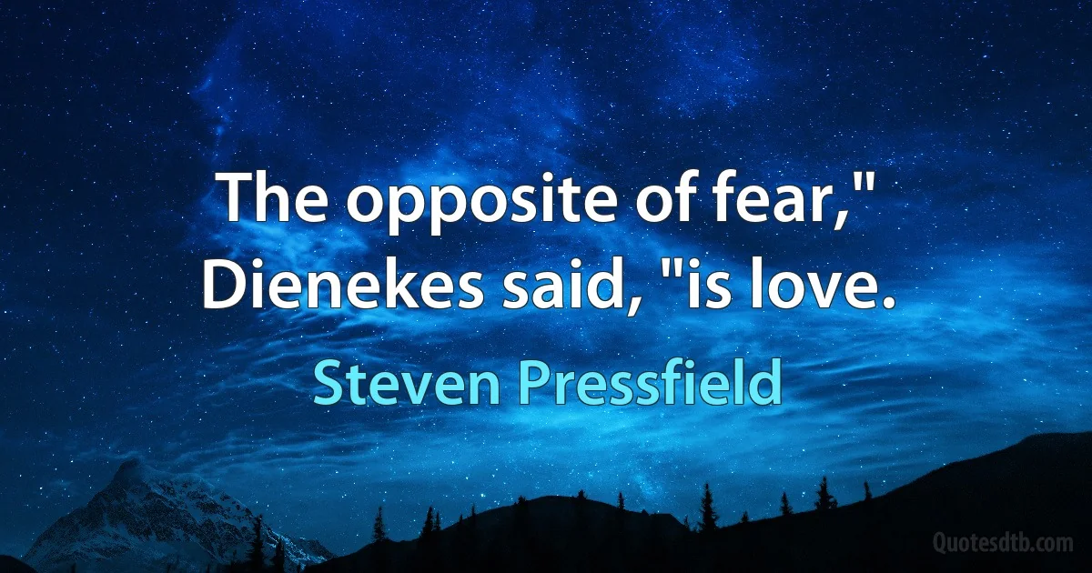 The opposite of fear," Dienekes said, "is love. (Steven Pressfield)