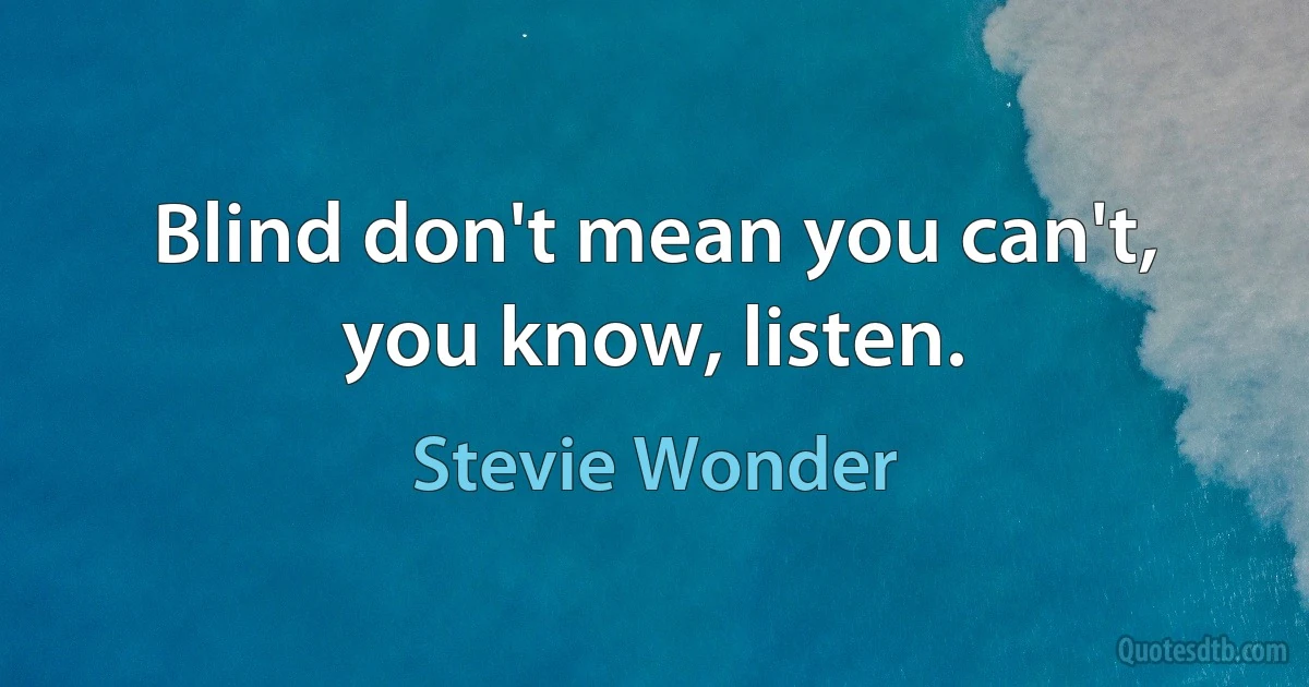 Blind don't mean you can't, you know, listen. (Stevie Wonder)