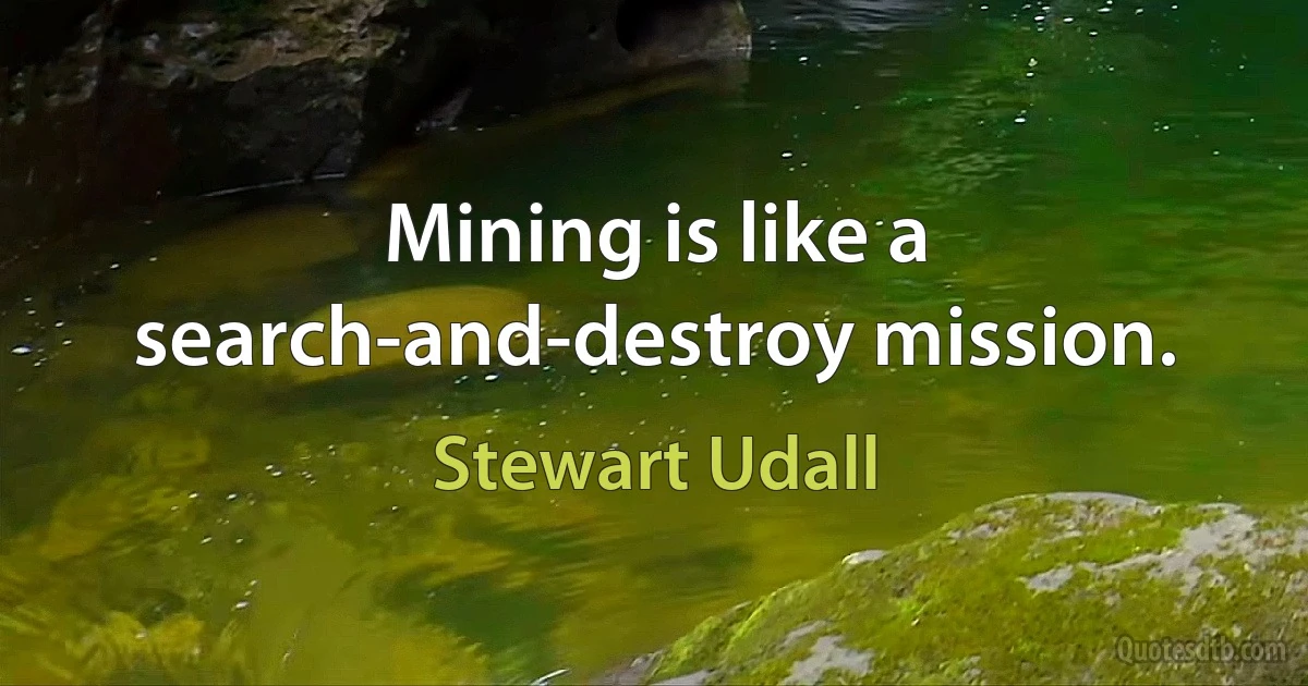 Mining is like a search-and-destroy mission. (Stewart Udall)