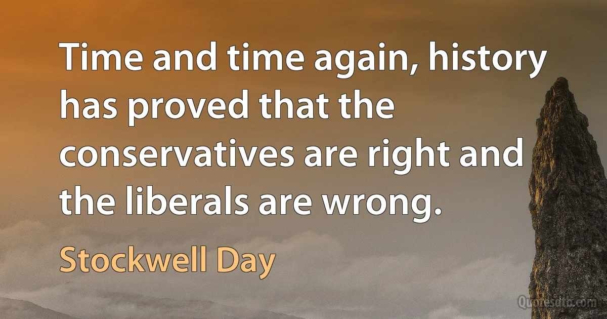 Time and time again, history has proved that the conservatives are right and the liberals are wrong. (Stockwell Day)