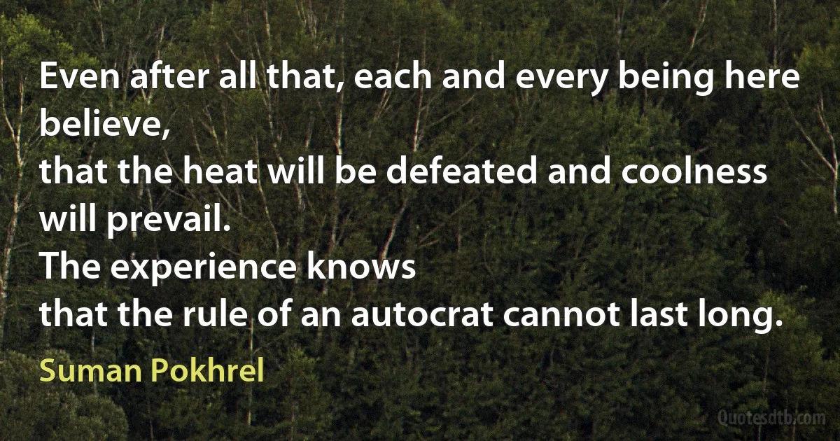 Even after all that, each and every being here believe,
that the heat will be defeated and coolness will prevail.
The experience knows
that the rule of an autocrat cannot last long. (Suman Pokhrel)