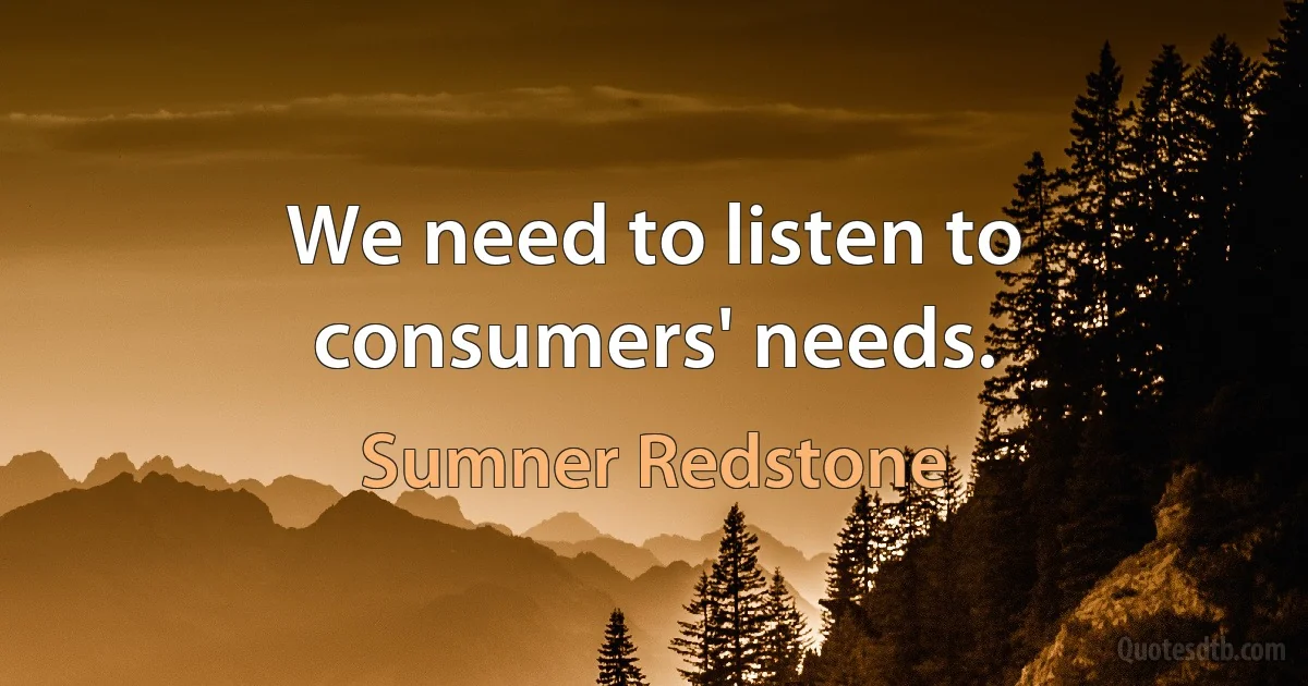 We need to listen to consumers' needs. (Sumner Redstone)