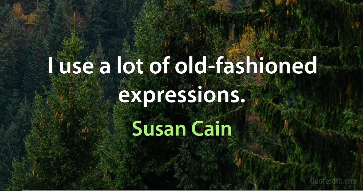 I use a lot of old-fashioned expressions. (Susan Cain)