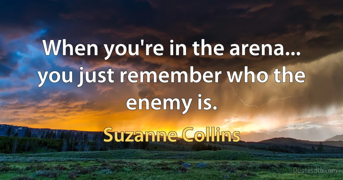 When you're in the arena... you just remember who the enemy is. (Suzanne Collins)