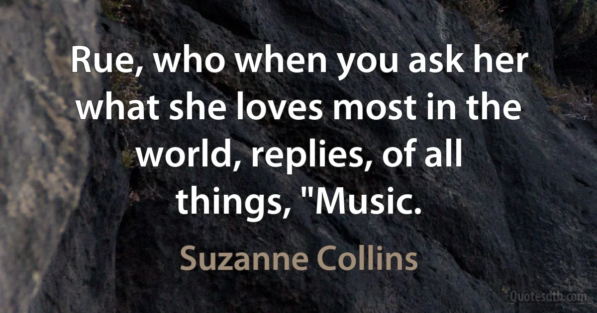 Rue, who when you ask her what she loves most in the world, replies, of all things, "Music. (Suzanne Collins)