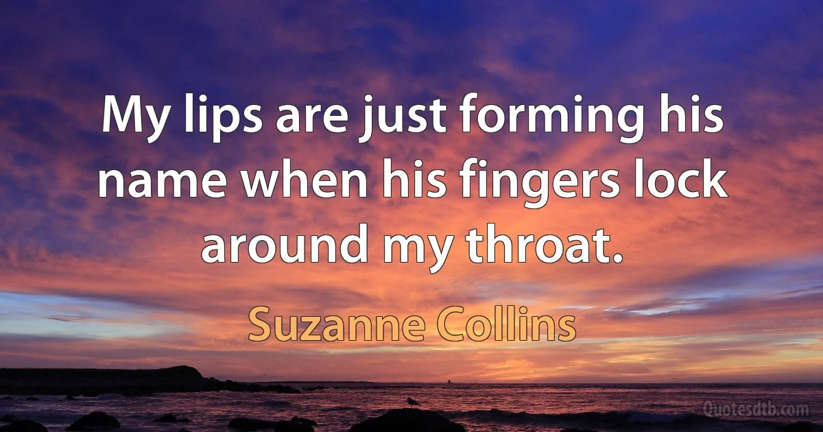 My lips are just forming his name when his fingers lock around my throat. (Suzanne Collins)