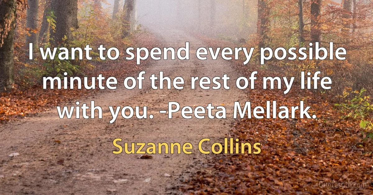 I want to spend every possible minute of the rest of my life with you. -Peeta Mellark. (Suzanne Collins)