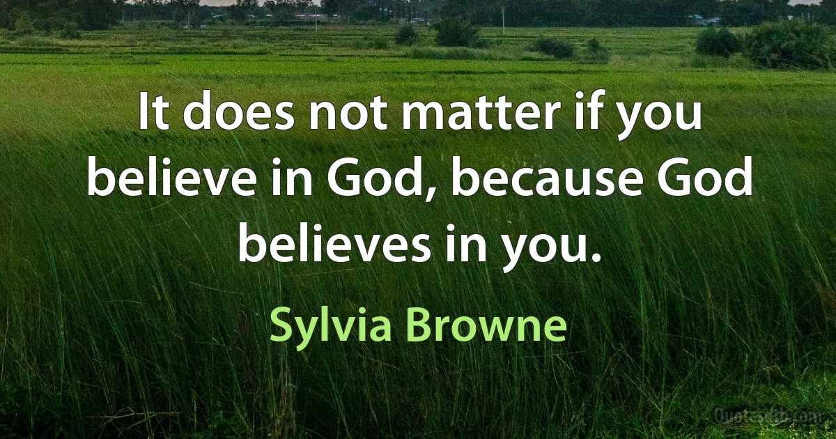 It does not matter if you believe in God, because God believes in you. (Sylvia Browne)