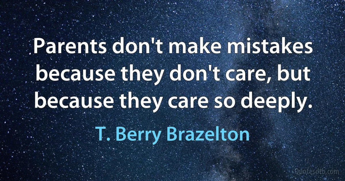 Parents don't make mistakes because they don't care, but because they care so deeply. (T. Berry Brazelton)