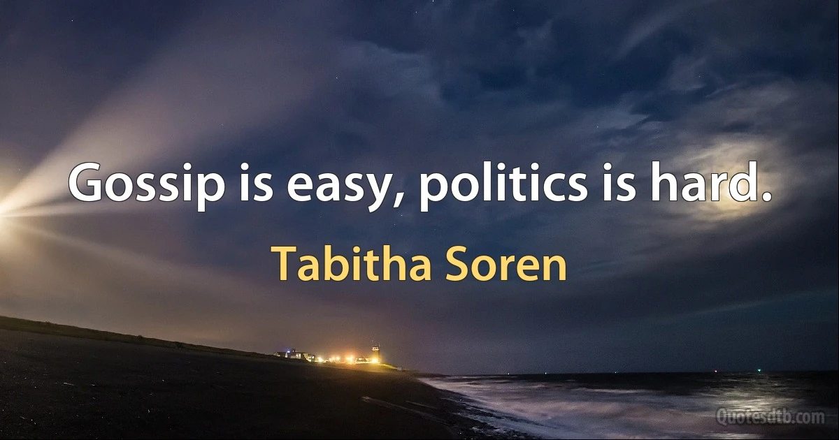 Gossip is easy, politics is hard. (Tabitha Soren)