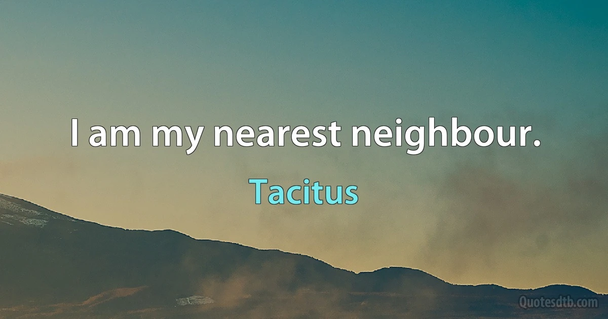 I am my nearest neighbour. (Tacitus)