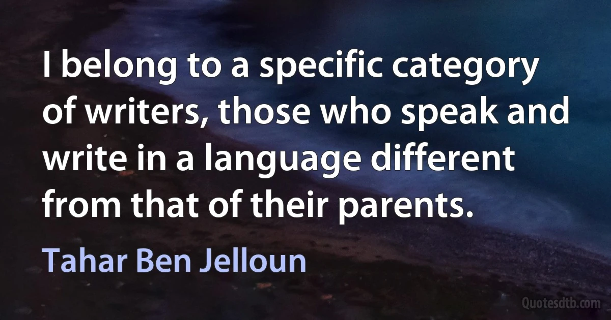 I belong to a specific category of writers, those who speak and write in a language different from that of their parents. (Tahar Ben Jelloun)