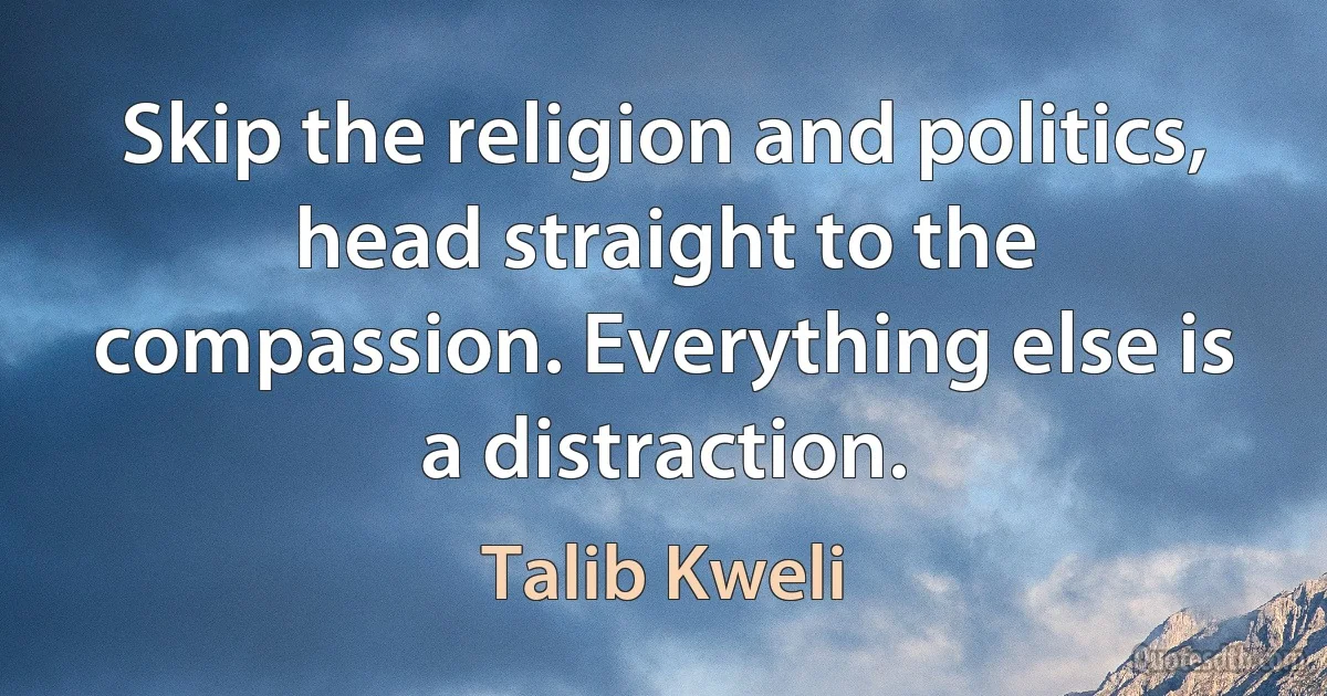 Skip the religion and politics, head straight to the compassion. Everything else is a distraction. (Talib Kweli)