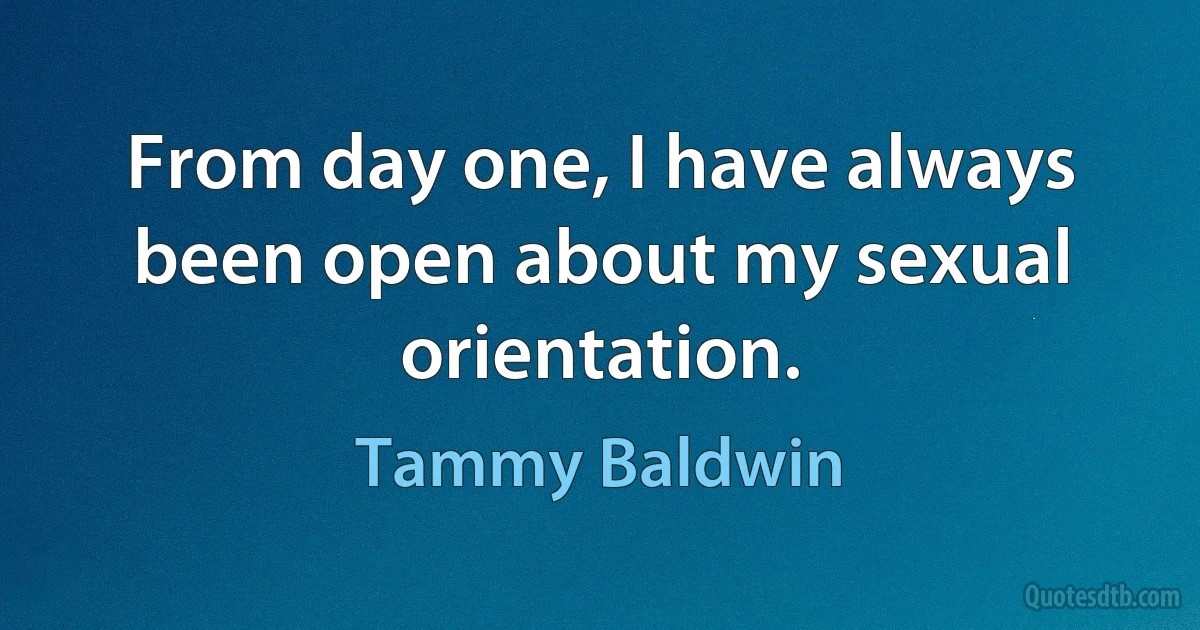 From day one, I have always been open about my sexual orientation. (Tammy Baldwin)