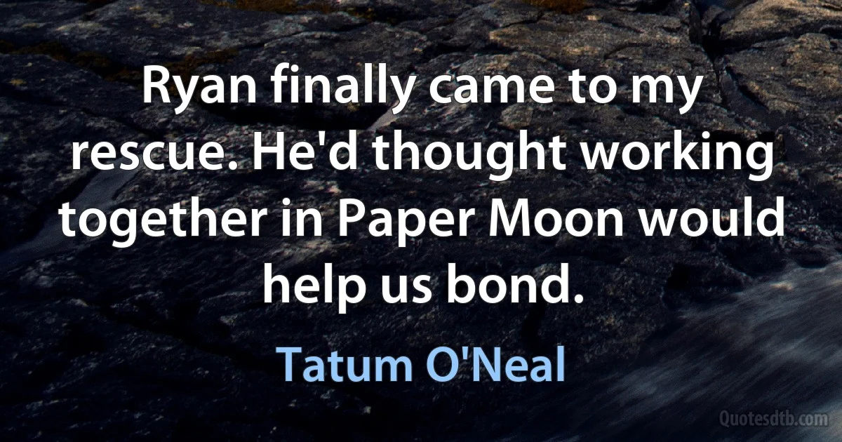 Ryan finally came to my rescue. He'd thought working together in Paper Moon would help us bond. (Tatum O'Neal)