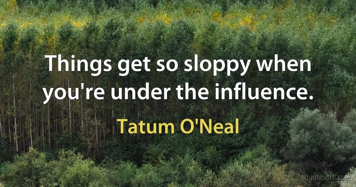 Things get so sloppy when you're under the influence. (Tatum O'Neal)