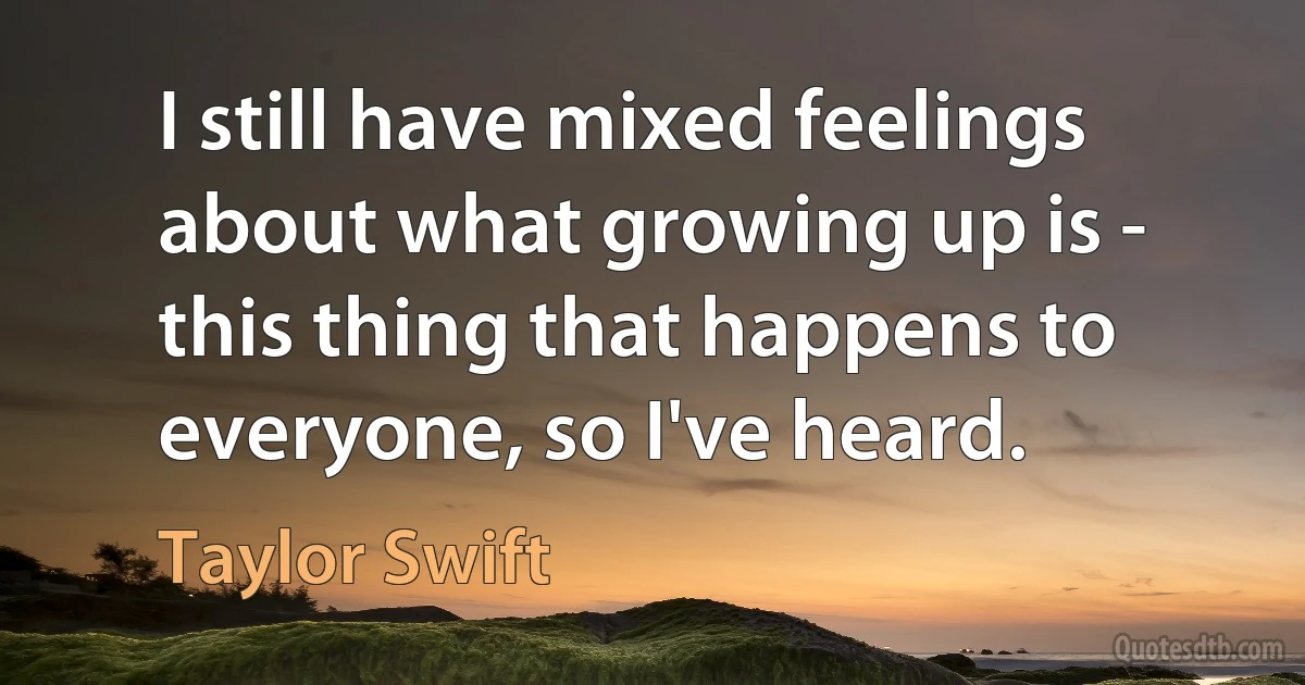 I still have mixed feelings about what growing up is - this thing that happens to everyone, so I've heard. (Taylor Swift)