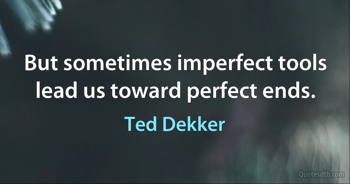 But sometimes imperfect tools lead us toward perfect ends. (Ted Dekker)