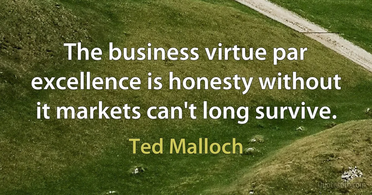 The business virtue par excellence is honesty without it markets can't long survive. (Ted Malloch)