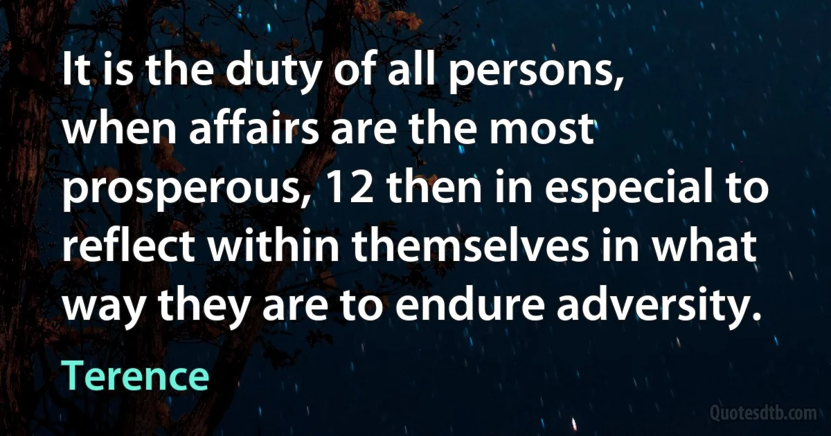 It is the duty of all persons, when affairs are the most prosperous, 12 then in especial to reflect within themselves in what way they are to endure adversity. (Terence)