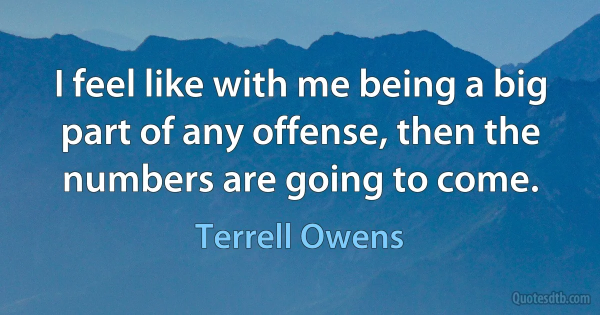 I feel like with me being a big part of any offense, then the numbers are going to come. (Terrell Owens)