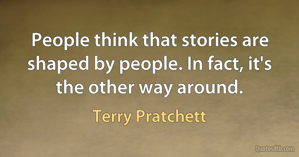 People think that stories are shaped by people. In fact, it's the other way around. (Terry Pratchett)