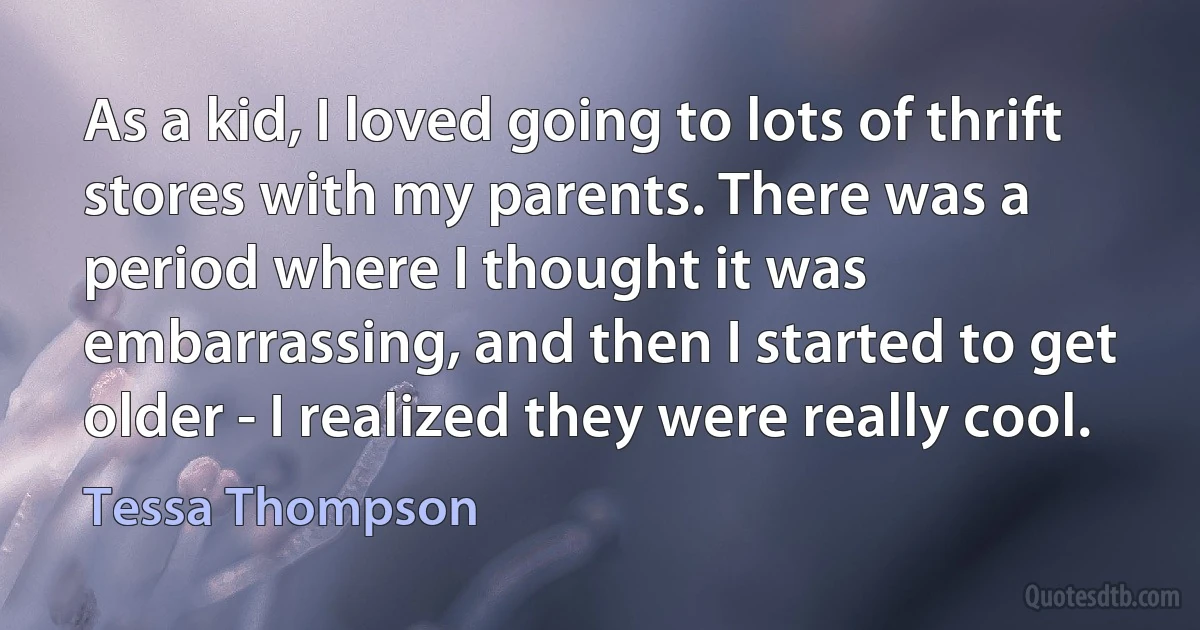 As a kid, I loved going to lots of thrift stores with my parents. There was a period where I thought it was embarrassing, and then I started to get older - I realized they were really cool. (Tessa Thompson)